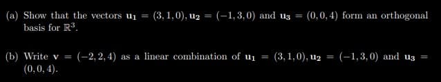 (a) Show that the vectors ui =
basis for R.
(3, 1,0), u2 = (-1, 3,0) and uz =
(0,0, 4) form an orthogonal
(b) Write v =
(-2, 2, 4) as a linear combination of ui
(3, 1,0), u2
(-1,3,0) and u3
%3D
(0,0, 4).
