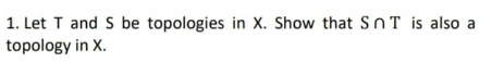 1. Let T and S be topologies in X. Show that SnT is also a
topology in X.