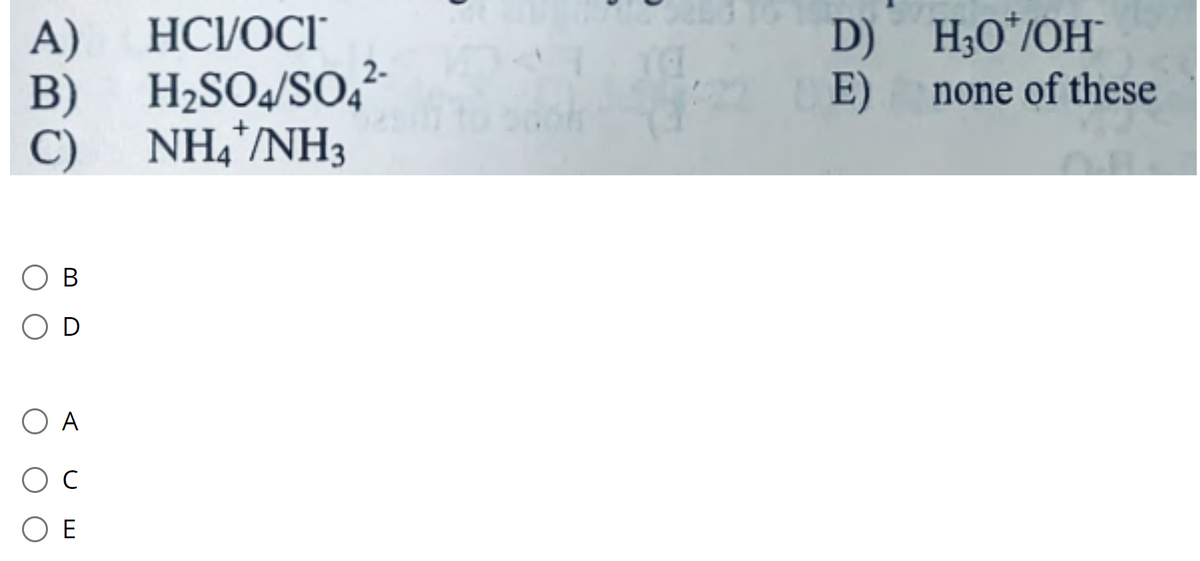 HC/OCI
D) H;O*/OH¯
E)
A)
2-
B)
H2SO4/SO
none of these
C)
NH,/NH3
В
O A
O E
