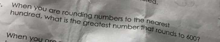 When you are rounding numbers to the nearest
hundred, what is the greatest number that rounds to 600?
When you ar