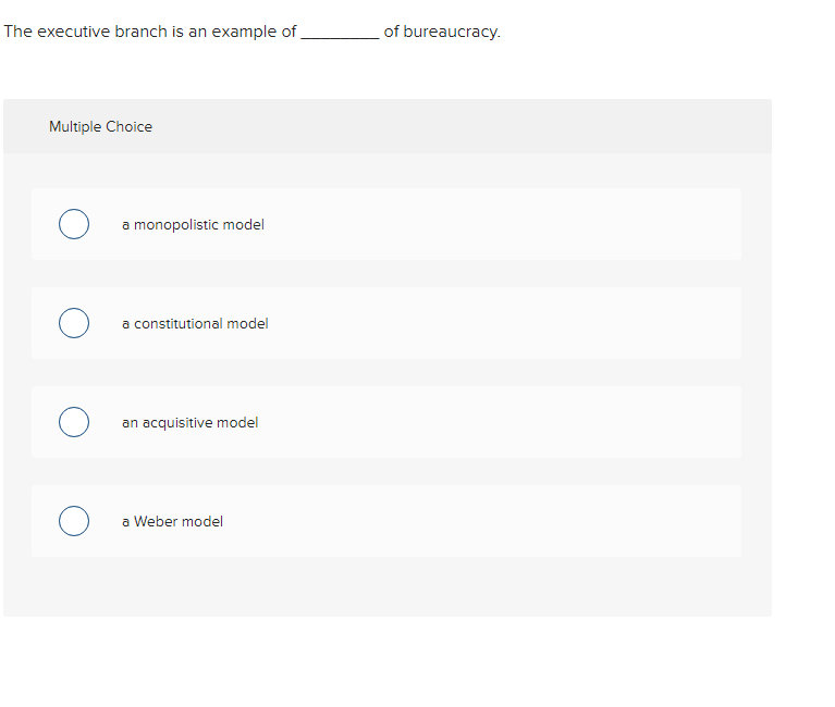 The executive branch is an example of
Multiple Choice
о
о
о
a monopolistic model
a constitutional model
an acquisitive model
a Weber model
of bureaucracy.