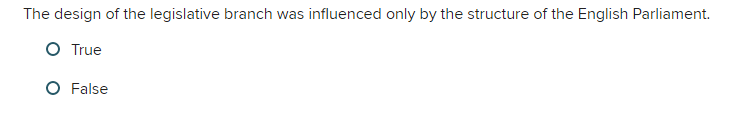 The design of the legislative branch was influenced only by the structure of the English Parliament.
O True
False