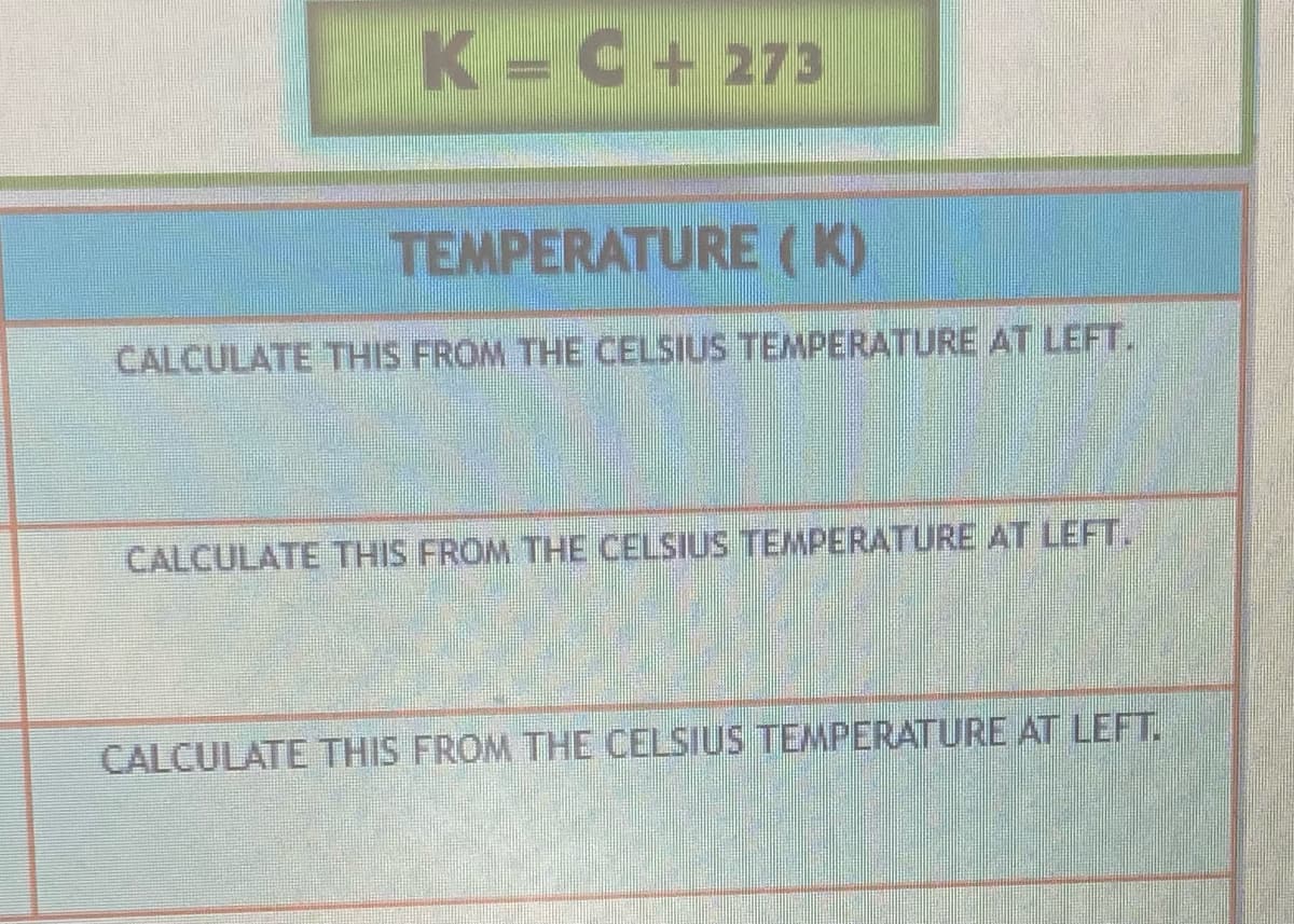 K-C+273
TEMPERATURE (K)
CALCULATE THIS FROM THE CELSIUS TEMPERATURE AT LEFT.
CALCULATE THIS FROM THE CELSIUS TEMPERATURE AT LEFT.
CALCULATE THIS FROM THE CELSIUS TEMPERATURE AT LEFT.