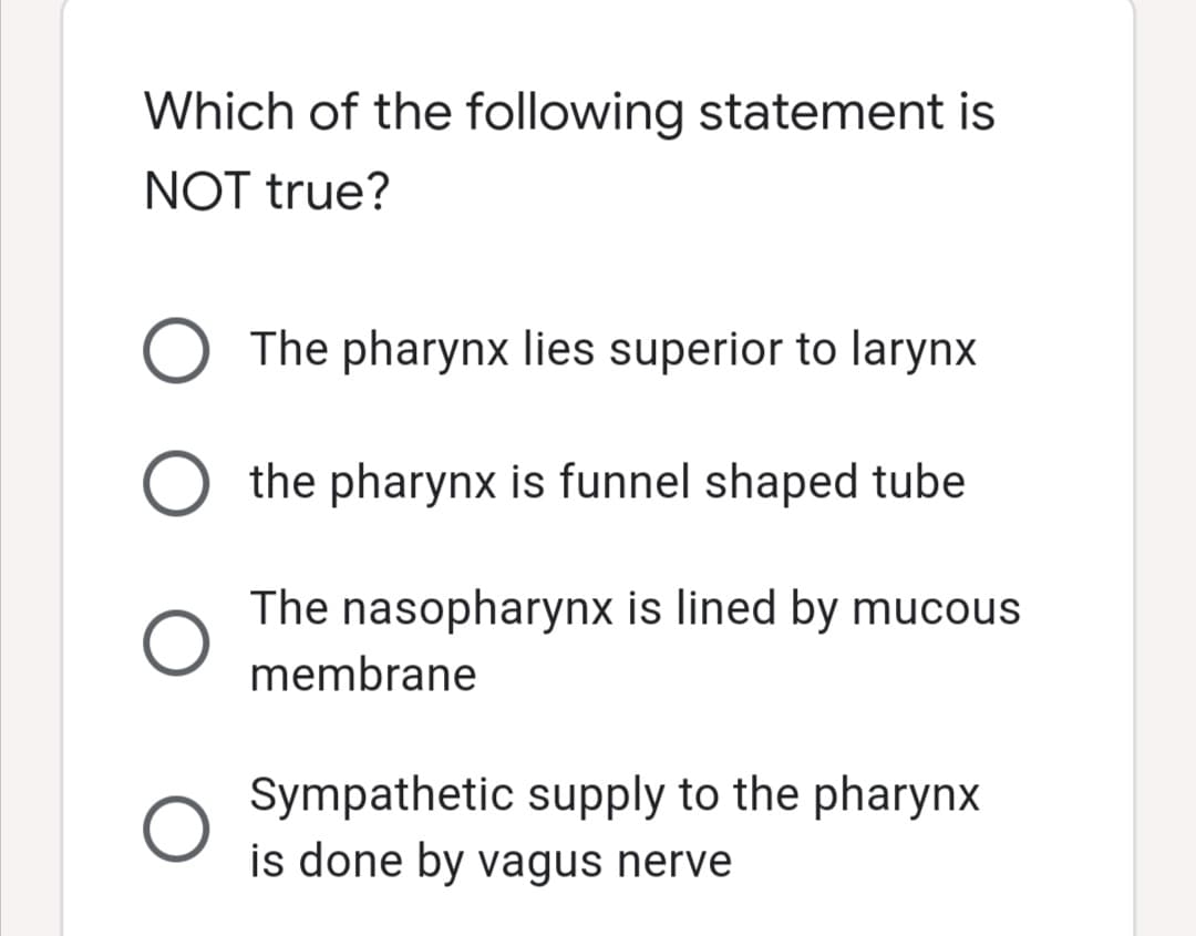 Which of the following statement is
NOT true?
O The pharynx lies superior to larynx
O the pharynx is funnel shaped tube
The nasopharynx is lined by mucous
membrane
Sympathetic supply to the pharynx
is done by vagus nerve
