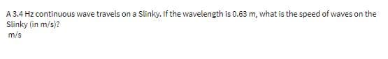 A 3.4 Hz continuous wave travels on a Slinky. If the wavelength is 0.63 m, what is the speed of waves on the
Slinky (in m/s)?
m/s
