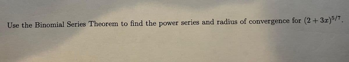 Use the Binomial Series Theorem to find the power series and radius of convergence for (2+3x)/.
