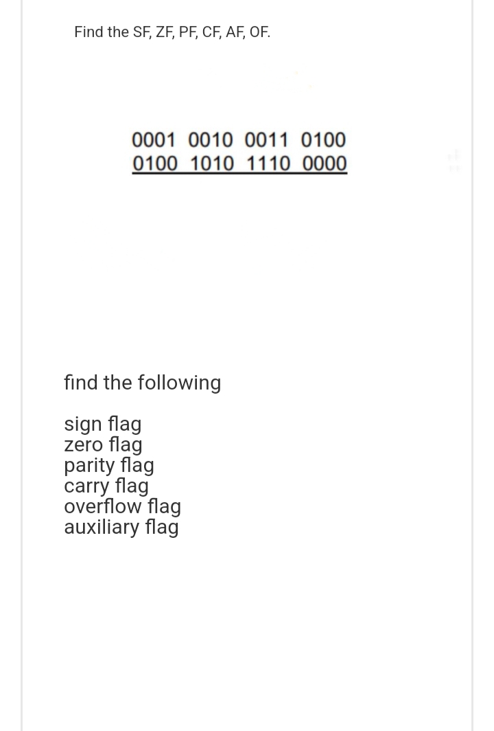 Find the SF, ZF, PF, CF, AF, OF.
0001 0010 0011 0100
0100 1010 1110 0000
find the following
sign flag
zero flag
parity flag
carry flag
overflow flag
auxiliary flag