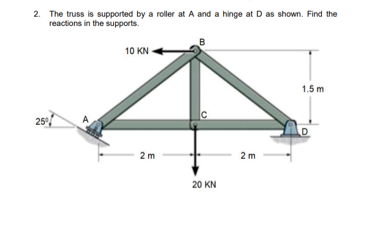 2. The truss is supported by a roller at A and a hinge at D as shown. Find the
reactions in the supports.
10 KN
1.5 m
25
5°
2m
2 m
20 KN
