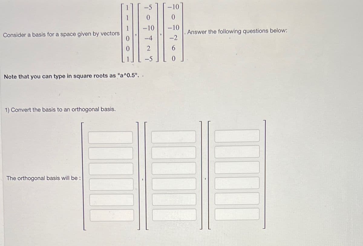 Consider a basis for a space given by vectors
Note that you can type in square roots as "a^0.5"..
1) Convert the basis to an orthogonal basis.
The orthogonal basis will be:
-10
-10
-10
-2
. Answer the following questions below: