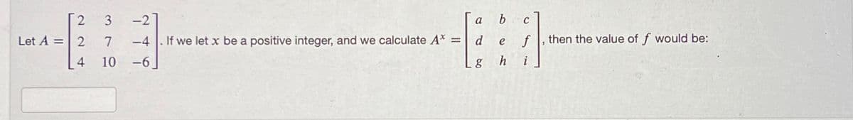 [2 3
Let A = 2 7
24
-2
-4
10 -6
a
If we let x be a positive integer, and we calculate A* =
d
g
b
e f
h
C
then the value of f would be: