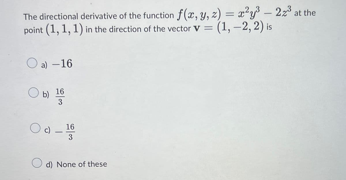 The directional derivative of the function f(x, y, z) = x²y° – 2z° at the
point (1, –2, 2) is
(1,1, 1) in the direction of the vector V =
a) –16
-
16
b)
3
c)
16
-
3
d) None of these
