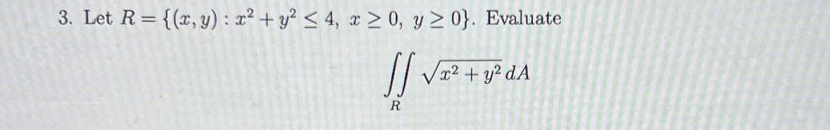 3. Let R= {(x, y) : x² + y² < 4, x > 0, y 2 0}. Evaluate
Vx2 + y? dA
R
