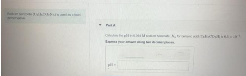 Sodium benzoate (CHsCO2Na) is used as a food
preservative.
Part A
Calculato the pH in 0.044 M sodium benzoate, K for berzoic acid (CH,CO,H) is 6.5 x 10
Express your answer using two decimal places.
pli
