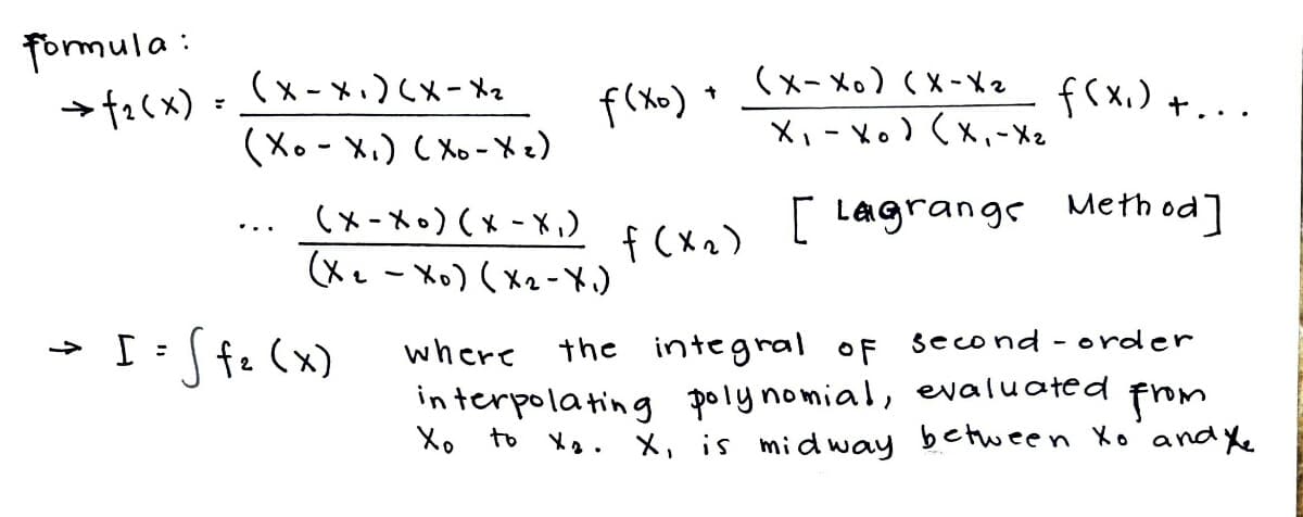 formula:
→ f2(x)
(x-x₁)(x-X₂
(x - Xo) ( X-X2
Xi - Xo ) (X,-X2
f(x₁) +..
(Xo X₁) (Xo-Xz)
(x - Xo) ( x - X,)
[ Lagrange Method]
f (x₂)
(Xe - Xo) ( Xe-X)
where
the integral of second-order
interpolating polynomial, evaluated
from
Xo to X₂. X, is midway between Xo and the
- I = √f₂ (x)
f(x0) +