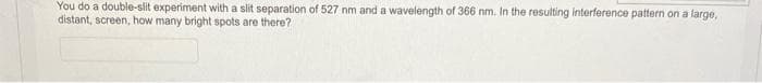 You do a double-slit experiment with a slit separation of 527 nm and a wavelength of 366 nm. In the resulting interference pattern on a large,
distant, screen, how many bright spots are there?