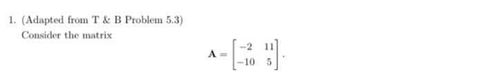 1. (Adapted from T & B Problem 5.3)
Consider the matrix
A
-10 5