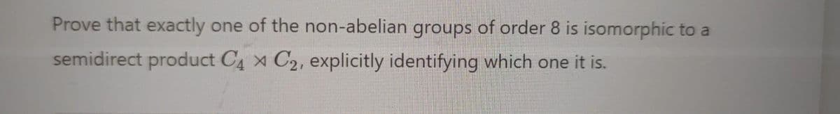 Prove that exactly one of the non-abelian groups of order 8 is isomorphic to a
semidirect product C4 x C₂, explicitly identifying which one it is.