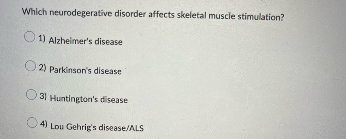 **Question:**
Which neurodegenerative disorder affects skeletal muscle stimulation?

**Options:**
- 1) Alzheimer's disease
- 2) Parkinson's disease
- 3) Huntington's disease
- 4) Lou Gehrig's disease/ALS
