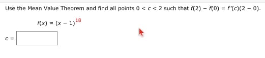 Use the Mean Value Theorem and find all points 0 <c< 2 such that f(2) – f(0) = f'(c)(2 - 0).
f(x) = (x – 1)18
C =

