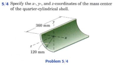 5/4 Specify the x-, y-, and z-coordinates of the mass center
of the quarter-cylindrical shell.
360 mm
120 mm
Problem 5/4
