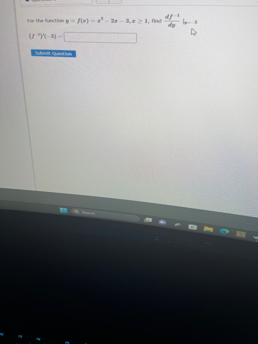 F2
F3
For the function y = f(x) = x² - 2x - 3, z ≥ 1, find
(f ¹)'(-3)
Submit Question
F4
F5
Q Search
df ¹
dy
ly 3
h