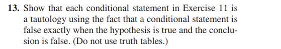 13. Show that each conditional statement in Exercise 11 is
a tautology using the fact that a conditional statement is
false exactly when the hypothesis is true and the conclu-
sion is false. (Do not use truth tables.)