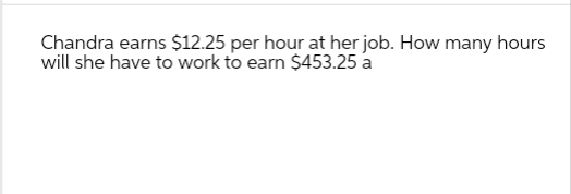 Chandra earns $12.25 per hour at her job. How many hours
will she have to work to earn $453.25 a