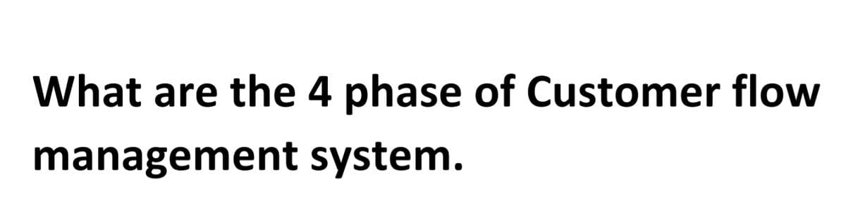 What are the 4 phase of Customer flow
management
system.