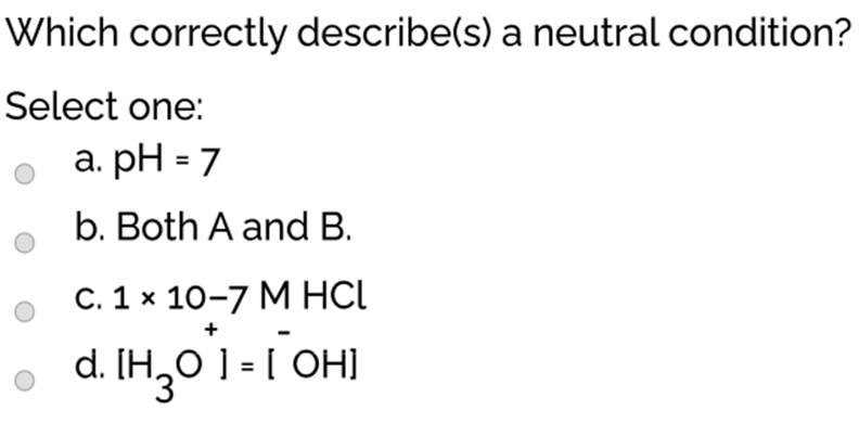 Which correctly describe(s) a neutral condition?
Select one:
%3D
b. Both A and B.
С. 1 х 10-7 МHCL
d.
O 1 = [ OH]
