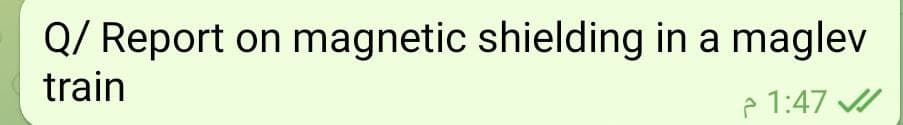 Q/ Report on magnetic shielding in a maglev
train
e 1:47
