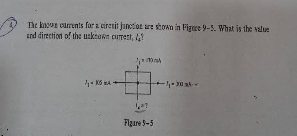 The known currents for a circuit junction are shown in Figure 9-5. What is the value
and direction of the unknown current, 1?
= 170 mA
= 105 mA
1300 mA
=?
Figure 9-5
