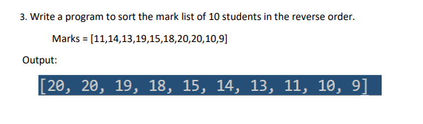 3. Write a program to sort the mark list of 10 students in the reverse order.
Marks = [11,14,13,19,15,18,20,20,10,9]
Output:
[20, 20, 19, 18, 15, 14, 13, 11, 10, 9]