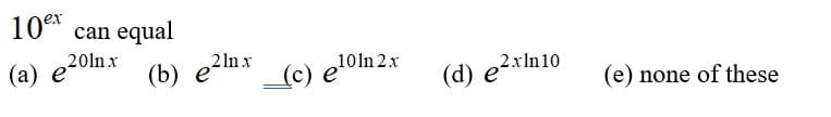 10ex
can equal
201n x
(а) е
(b) e2lnx
(b) е
(c) e'oln.
(d) e2*n10
2xln10
(e) none of these
