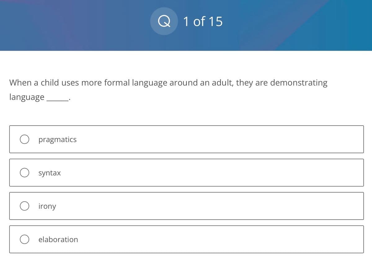 When a child uses more formal language around an adult, they are demonstrating
language
O pragmatics
O syntax
irony
Q 1 of 15
elaboration