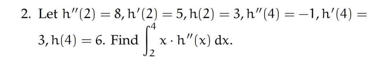 2. Let h'(2) = 8, h'(2) = 5, h(2) = 3, h″(4) = −1,h'(4)
S₂2
x.h"(x) dx.
3, h(4) 6. Find
=
=