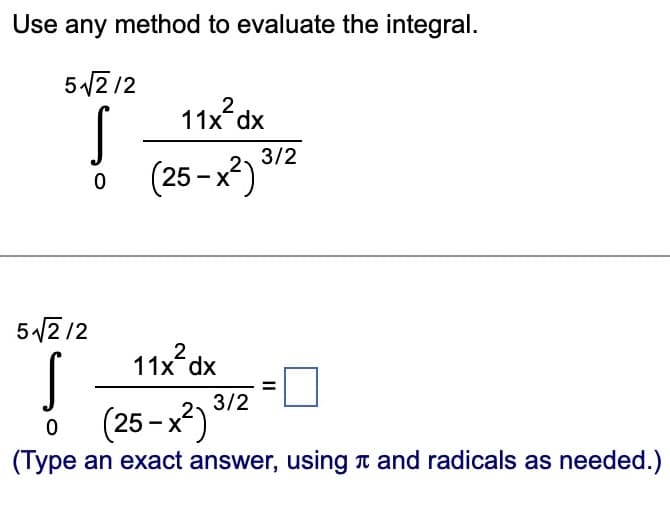 Use any method to evaluate the integral.
5√√2/2
11x² dx
S
0 (25-x²)
5√√2/2
S
0
(25-x²)
(Type an exact answer, using and radicals as needed.)
11x²2 dx
3/2
3/2