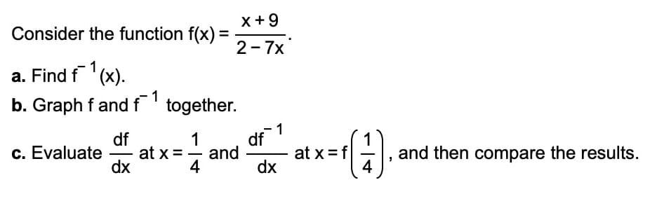 Consider the function f(x) =
a. Find f¹(x).
b. Graph f and f
x +9
2-7x
together.
df
1
c. Evaluate at x = and
dx
4
df
1
dx
(1)
4
atx=f
and then compare the results.