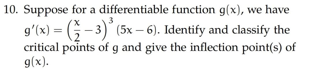 10. Suppose for a differentiable function g(x), we have
g'(x) = (≥ − 3)³ (5x – 6). Identify and classify the
2
critical points of g and give the inflection point(s) of
g(x).