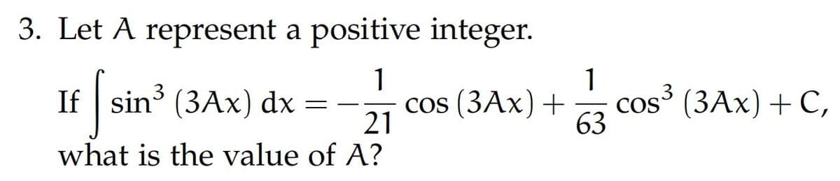 3. Let A represent a positive integer.
1
If
21
what is the value of A?
sin³ (3Ax) dx
3
sini
=
1
cos (3Ax) + cos³ (3Ax) + C,
63