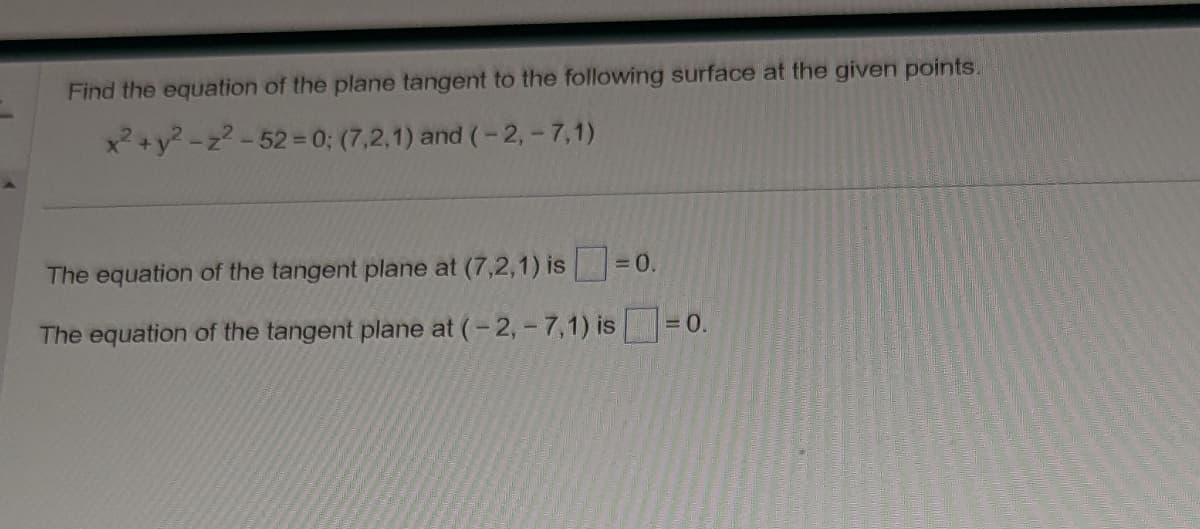 Find the equation of the plane tangent to the following surface at the given points.
y²-z²-52=0; (7,2,1) and (-2, -7,1)
The equation of the tangent plane at (7,2,1) is
The equation of the tangent plane at (-2,- 7,1) is
= 0.
= 0.