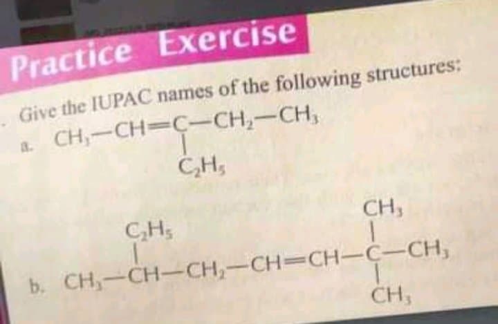 Practice Exercise
Give the IUPAC names of the following structures:
a CH,-CH=C-CH,-CH,
C,H,
C,H;
CH,
b. CH,-CH-CH,-CH=CH-C-CH,
CH,
