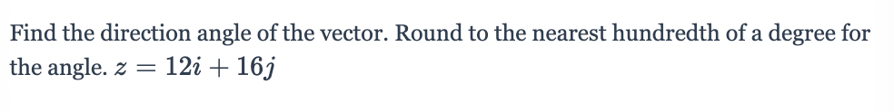 Find the direction angle of the vector. Round to the nearest hundredth of a degree for
the angle. z =
12i + 16j