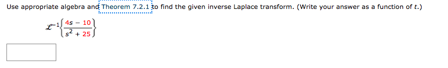 Use appropriate algebra and Theorem 7.2.1 to find the given inverse Laplace transform. (Write your answer as a function of t.)
4s – 101
s2
+ 25
