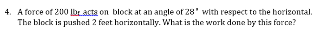 4. A force of 200 lb acts on block at an angle of 28° with respect to the horizontal.
The block is pushed 2 feet horizontally. What is the work done by this force?

