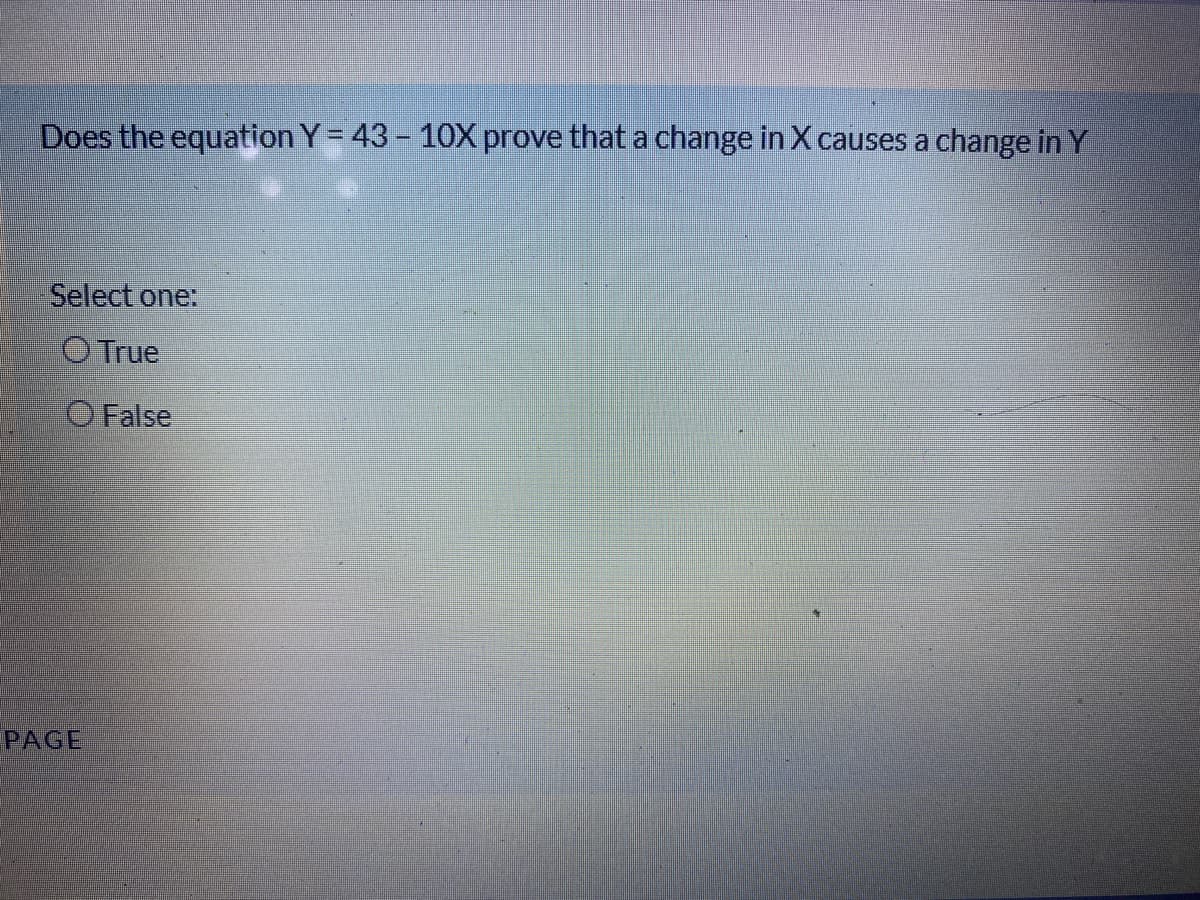 Does the equation Y= 43 - 1OX prove that a change in X causes a change in Y
Select one:
O True
O False
PAGE
