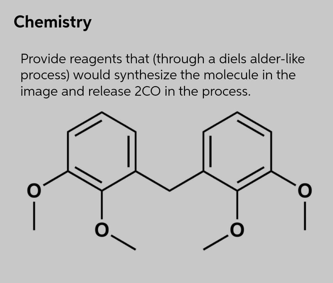 Chemistry
Provide reagents that (through a diels alder-like
process) would synthesize the molecule in the
image and release 2CO in the process.
