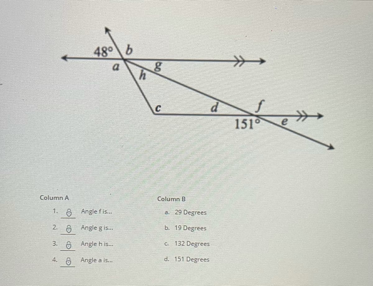 48° b
a
d
1510
Column A
Column B
1. 6 Anglefis.
a. 29 Degrees
2. 8 Angle g is.
b. 19 Degrees
3. 6 Angle h is.
C. 132 Degrees
4. A Angle a is...
d. 151 Degrees
