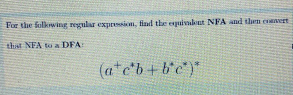 For the following regular expression, find the equivalent NFA and then convert
that NFA to a DFA:
(a*c*b+b*c*)*
