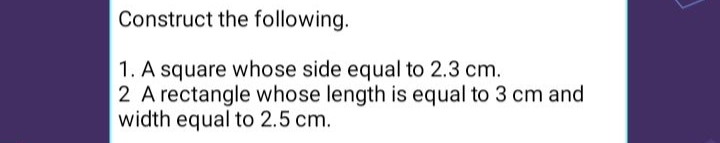 Construct the following.
1. A square whose side equal to 2.3 cm.
2 A rectangle whose length is equal to 3 cm and
width equal to 2.5 cm.
