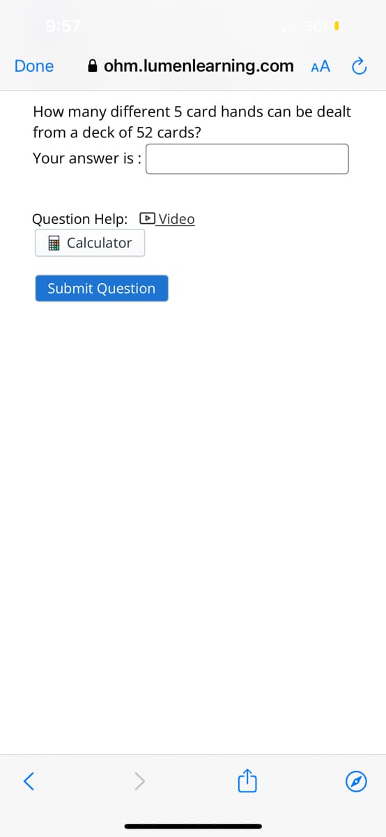 9:57
Done
ohm.lumenlearning.com AA
How many different 5 card hands can be dealt
from a deck of 52 cards?
Your answer is:
<
Question Help: Video
Calculator
Submit Question